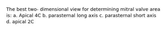 The best two- dimensional view for determining mitral valve area is: a. Apical 4C b. parasternal long axis c. parasternal short axis d. apical 2C