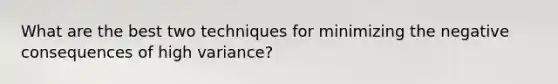 What are the best two techniques for minimizing the negative consequences of high variance?