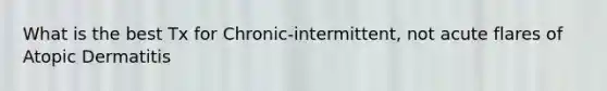 What is the best Tx for Chronic-intermittent, not acute flares of Atopic Dermatitis