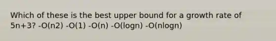 Which of these is the best upper bound for a growth rate of 5n+3? -O(n2) -O(1) -O(n) -O(logn) -O(nlogn)