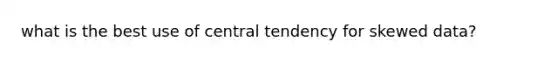 what is the best use of central tendency for skewed data?