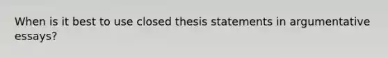 When is it best to use closed thesis statements in argumentative essays?