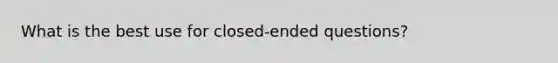 What is the best use for closed-ended questions?