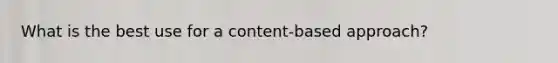 What is the best use for a content-based approach?