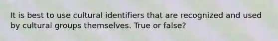 It is best to use cultural identifiers that are recognized and used by cultural groups themselves. True or false?