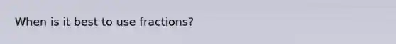 When is it best to use fractions?