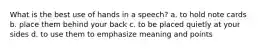 What is the best use of hands in a speech? a. to hold note cards b. place them behind your back c. to be placed quietly at your sides d. to use them to emphasize meaning and points