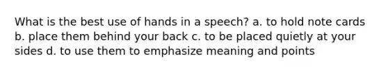 What is the best use of hands in a speech? a. to hold note cards b. place them behind your back c. to be placed quietly at your sides d. to use them to emphasize meaning and points