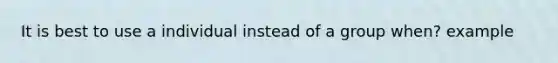 It is best to use a individual instead of a group when? example