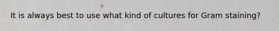 It is always best to use what kind of cultures for Gram staining?