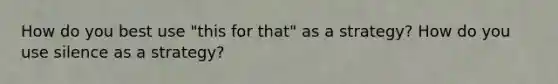 How do you best use "this for that" as a strategy? How do you use silence as a strategy?