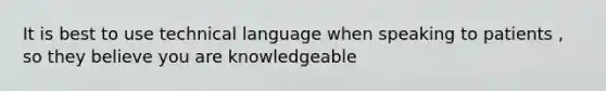 It is best to use technical language when speaking to patients , so they believe you are knowledgeable