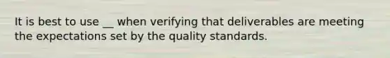 It is best to use __ when verifying that deliverables are meeting the expectations set by the quality standards.