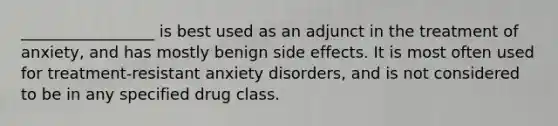 _________________ is best used as an adjunct in the treatment of anxiety, and has mostly benign side effects. It is most often used for treatment-resistant anxiety disorders, and is not considered to be in any specified drug class.