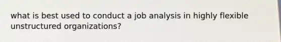 what is best used to conduct a job analysis in highly flexible unstructured organizations?