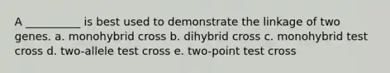 A __________ is best used to demonstrate the linkage of two genes. a. monohybrid cross b. dihybrid cross c. monohybrid test cross d. two-allele test cross e. two-point test cross