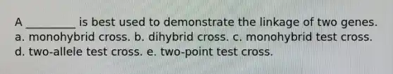 A _________ is best used to demonstrate the linkage of two genes. a. monohybrid cross. b. dihybrid cross. c. monohybrid test cross. d. two-allele test cross. e. two-point test cross.