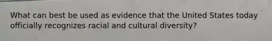 What can best be used as evidence that the United States today officially recognizes racial and cultural diversity?