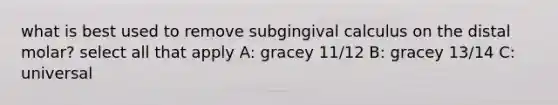 what is best used to remove subgingival calculus on the distal molar? select all that apply A: gracey 11/12 B: gracey 13/14 C: universal