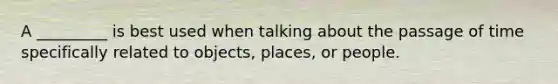 A _________ is best used when talking about the passage of time specifically related to objects, places, or people.