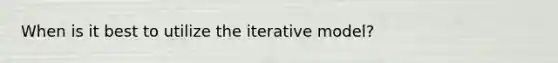 When is it best to utilize the iterative model?