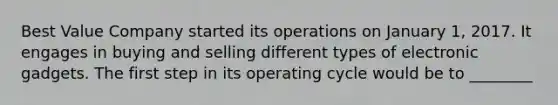 Best Value Company started its operations on January 1, 2017. It engages in buying and selling different types of electronic gadgets. The first step in its operating cycle would be to ________