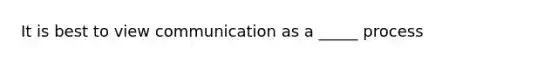 It is best to view communication as a _____ process