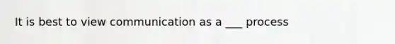 It is best to view communication as a ___ process