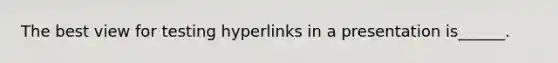 The best view for testing hyperlinks in a presentation is______.