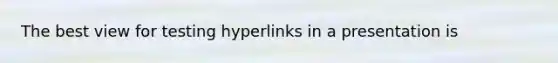 The best view for testing hyperlinks in a presentation is