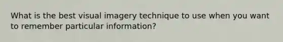 What is the best visual imagery technique to use when you want to remember particular information?