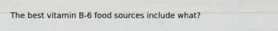 The best vitamin B-6 food sources include what?