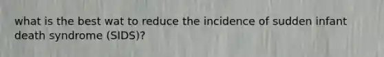 what is the best wat to reduce the incidence of sudden infant death syndrome (SIDS)?
