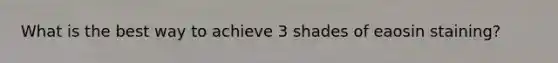 What is the best way to achieve 3 shades of eaosin staining?