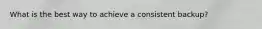 What is the best way to achieve a consistent backup?