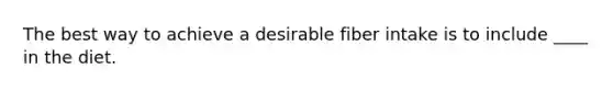 The best way to achieve a desirable fiber intake is to include ____ in the diet.