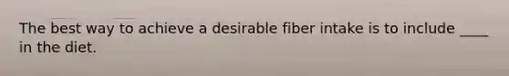 The best way to achieve a desirable fiber intake is to include ____ in the diet.​