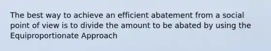 The best way to achieve an efficient abatement from a social point of view is to divide the amount to be abated by using the Equiproportionate Approach