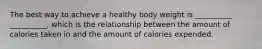 The best way to achieve a healthy body weight is __________ __________, which is the relationship between the amount of calories taken in and the amount of calories expended.