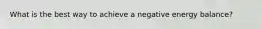 What is the best way to achieve a negative energy balance?
