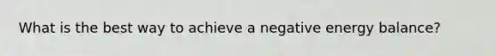 What is the best way to achieve a negative energy balance?
