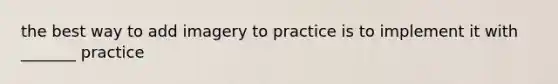 the best way to add imagery to practice is to implement it with _______ practice