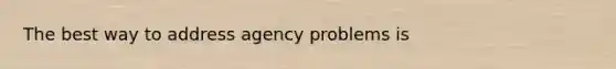 The best way to address agency problems is