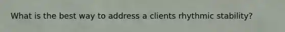 What is the best way to address a clients rhythmic stability?