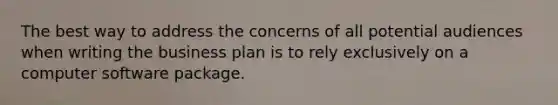 The best way to address the concerns of all potential audiences when writing the business plan is to rely exclusively on a computer software package.