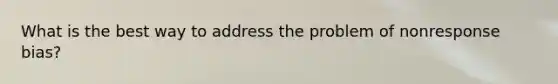 What is the best way to address the problem of nonresponse bias?