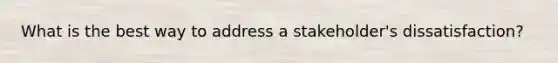 What is the best way to address a stakeholder's dissatisfaction?