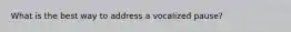What is the best way to address a vocalized pause?