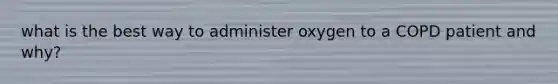 what is the best way to administer oxygen to a COPD patient and why?