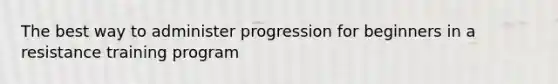The best way to administer progression for beginners in a resistance training program